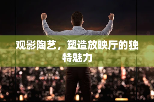 观影陶艺，塑造放映厅的独特魅力