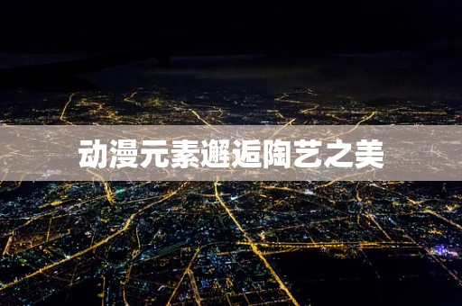 动漫元素邂逅陶艺之美