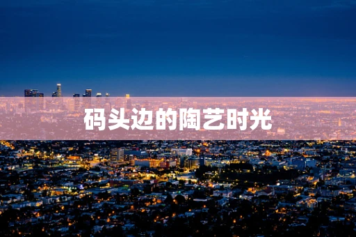 码头边的陶艺时光