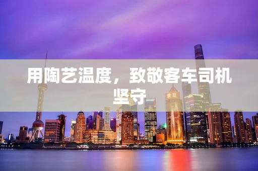 用陶艺温度，致敬客车司机坚守