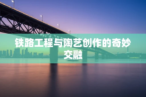 铁路工程与陶艺创作的奇妙交融