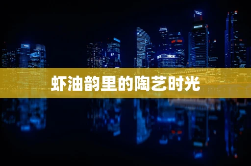 虾油韵里的陶艺时光