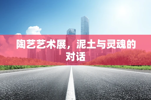 陶艺艺术展，泥土与灵魂的对话