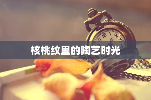 核桃纹里的陶艺时光