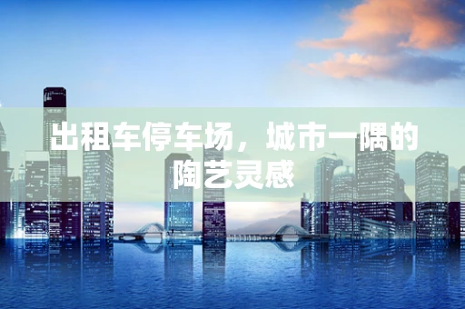 出租车停车场，城市一隅的陶艺灵感
