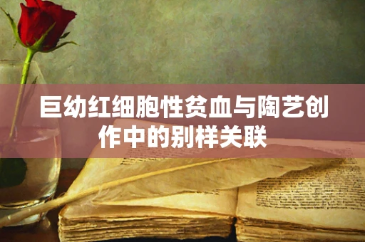 巨幼红细胞性贫血与陶艺创作中的别样关联