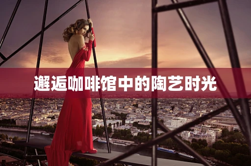 邂逅咖啡馆中的陶艺时光