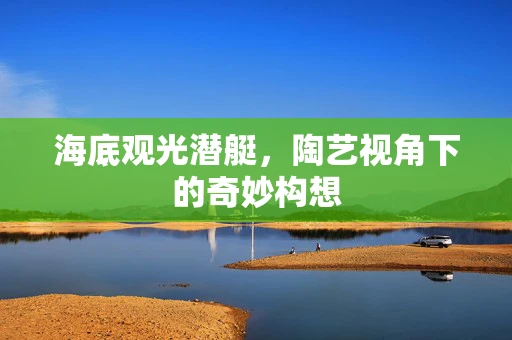 海底观光潜艇，陶艺视角下的奇妙构想