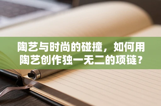 陶艺与时尚的碰撞，如何用陶艺创作独一无二的项链？