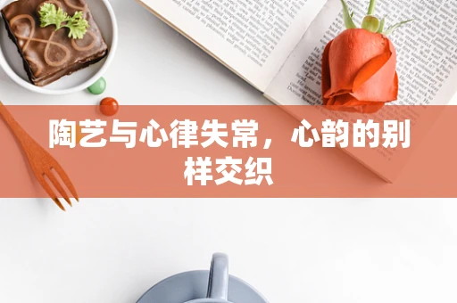 陶艺与心律失常，心韵的别样交织