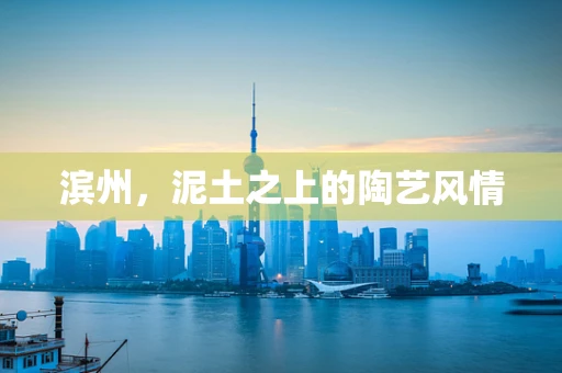 滨州，泥土之上的陶艺风情