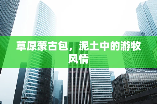 草原蒙古包，泥土中的游牧风情