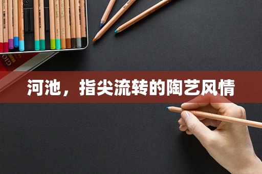 河池，指尖流转的陶艺风情