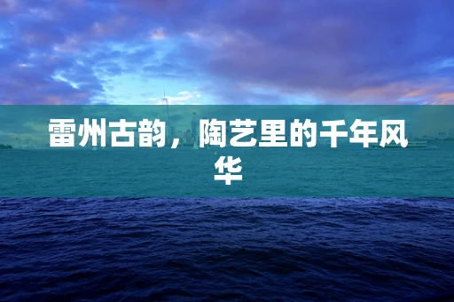 雷州古韵，陶艺里的千年风华