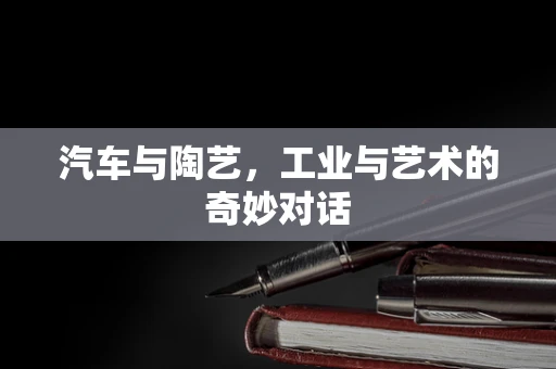 汽车与陶艺，工业与艺术的奇妙对话