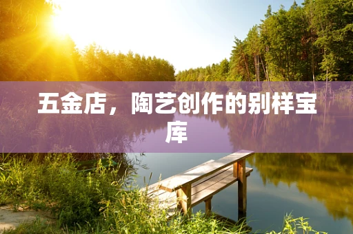 五金店，陶艺创作的别样宝库