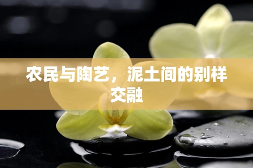 农民与陶艺，泥土间的别样交融