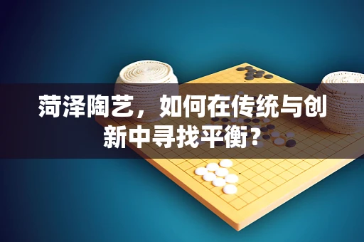 菏泽陶艺，如何在传统与创新中寻找平衡？
