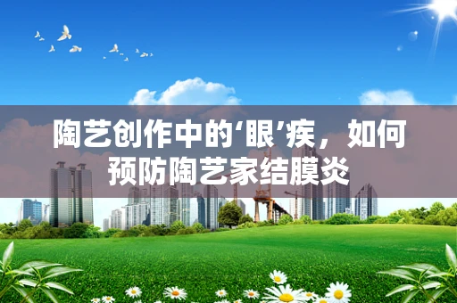 陶艺创作中的‘眼’疾，如何预防陶艺家结膜炎