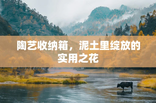 陶艺收纳箱，泥土里绽放的实用之花