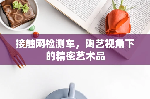 接触网检测车，陶艺视角下的精密艺术品