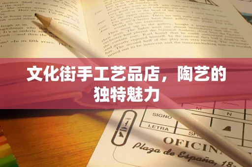 文化街手工艺品店，陶艺的独特魅力