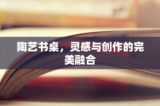 陶艺书桌，灵感与创作的完美融合