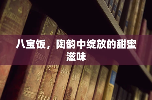 八宝饭，陶韵中绽放的甜蜜滋味