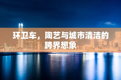 环卫车，陶艺与城市清洁的跨界想象
