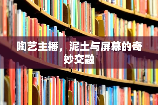陶艺主播，泥土与屏幕的奇妙交融