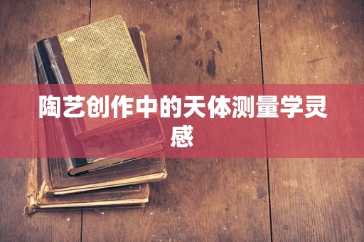 陶艺创作中的天体测量学灵感