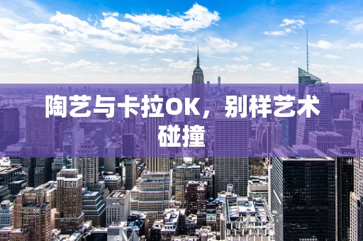 陶艺与卡拉OK，别样艺术碰撞