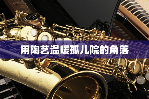 用陶艺温暖孤儿院的角落