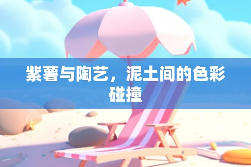 紫薯与陶艺，泥土间的色彩碰撞