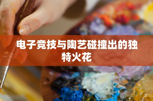 电子竞技与陶艺碰撞出的独特火花