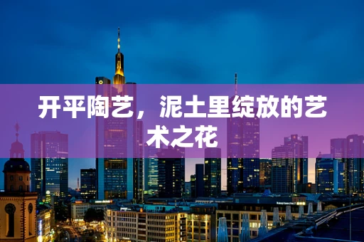 开平陶艺，泥土里绽放的艺术之花