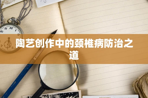 陶艺创作中的颈椎病防治之道