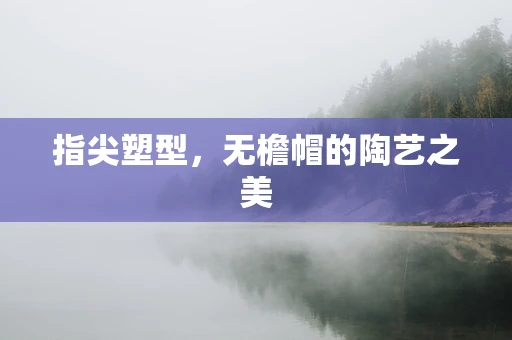 指尖塑型，无檐帽的陶艺之美