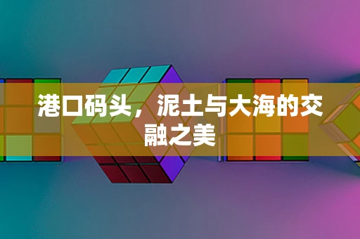 港口码头，泥土与大海的交融之美