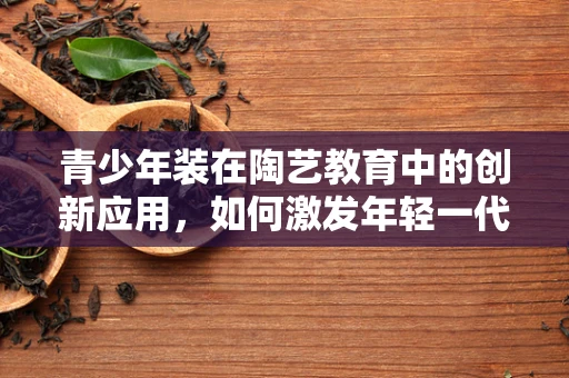 青少年装在陶艺教育中的创新应用，如何激发年轻一代的创造力？