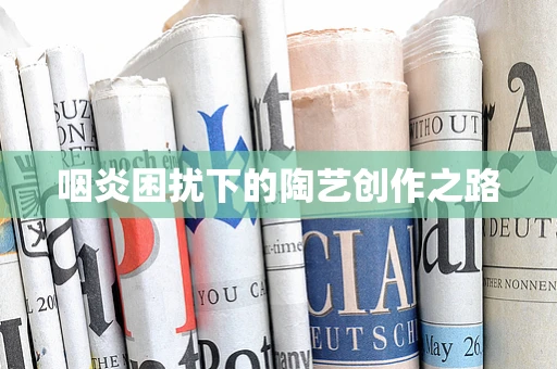 咽炎困扰下的陶艺创作之路