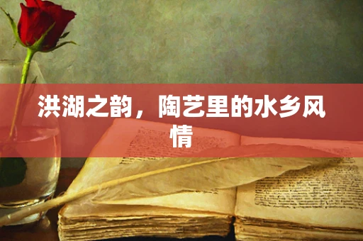 洪湖之韵，陶艺里的水乡风情