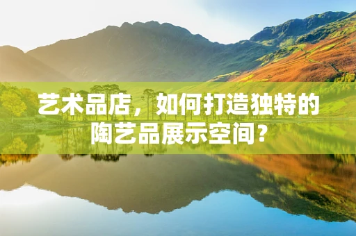 艺术品店，如何打造独特的陶艺品展示空间？