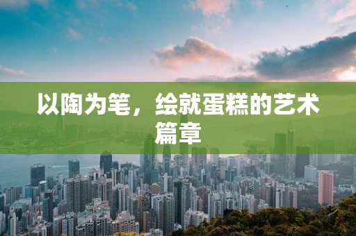 以陶为笔，绘就蛋糕的艺术篇章