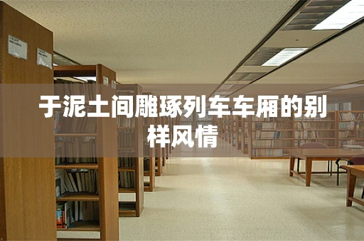 于泥土间雕琢列车车厢的别样风情