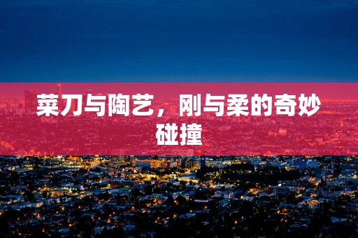 菜刀与陶艺，刚与柔的奇妙碰撞