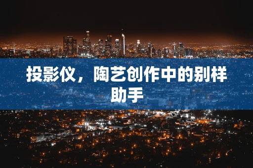 投影仪，陶艺创作中的别样助手