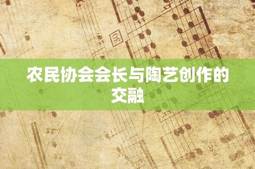 农民协会会长与陶艺创作的交融
