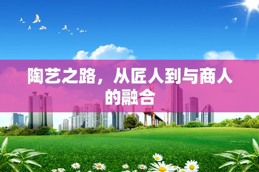 陶艺之路，从匠人到与商人的融合