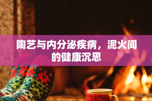 陶艺与内分泌疾病，泥火间的健康沉思
